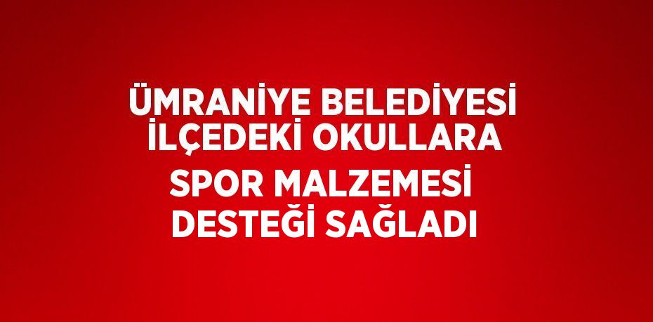 ÜMRANİYE BELEDİYESİ İLÇEDEKİ OKULLARA SPOR MALZEMESİ DESTEĞİ SAĞLADI