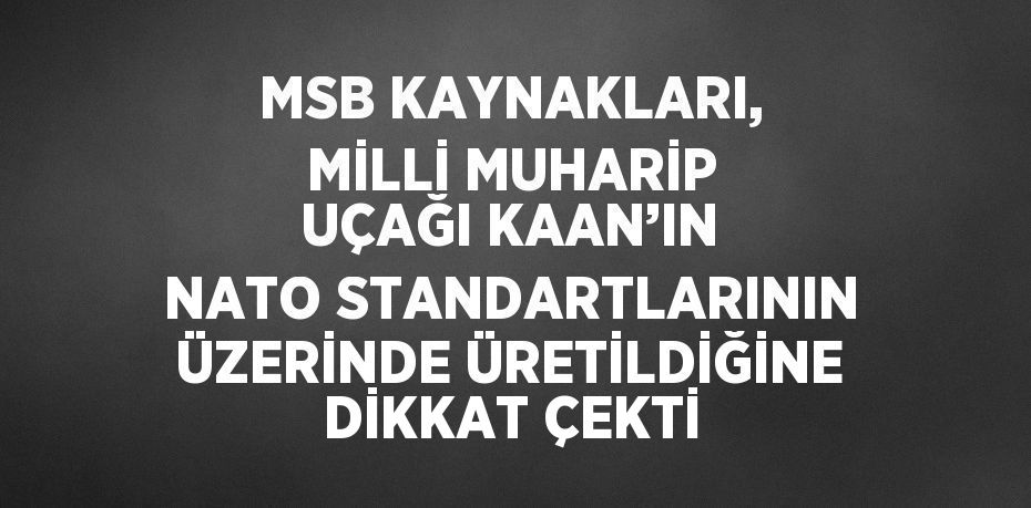 MSB KAYNAKLARI, MİLLİ MUHARİP UÇAĞI KAAN’IN NATO STANDARTLARININ ÜZERİNDE ÜRETİLDİĞİNE DİKKAT ÇEKTİ