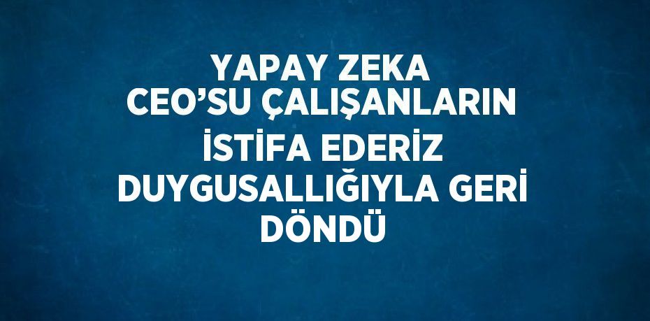 YAPAY ZEKA CEO’SU ÇALIŞANLARIN İSTİFA EDERİZ DUYGUSALLIĞIYLA GERİ DÖNDÜ