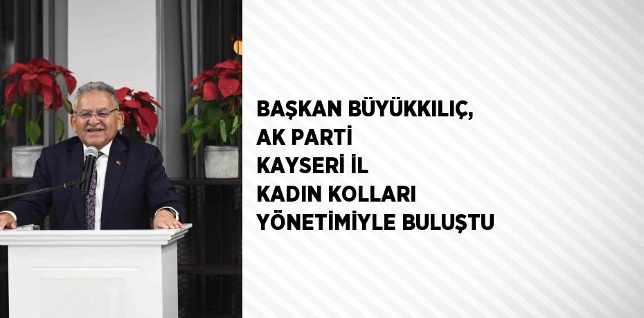 BAŞKAN BÜYÜKKILIÇ, AK PARTİ KAYSERİ İL KADIN KOLLARI YÖNETİMİYLE BULUŞTU