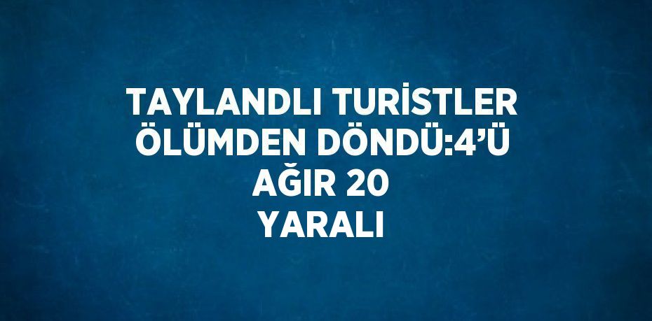 TAYLANDLI TURİSTLER ÖLÜMDEN DÖNDÜ:4’Ü AĞIR 20 YARALI