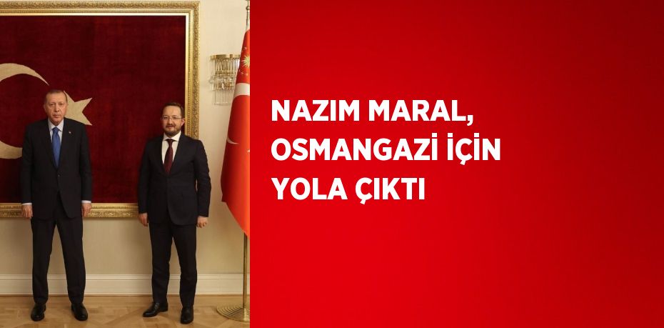 NAZIM MARAL, OSMANGAZİ İÇİN YOLA ÇIKTI