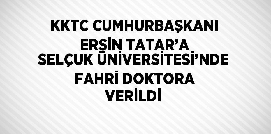 KKTC CUMHURBAŞKANI ERSİN TATAR’A SELÇUK ÜNİVERSİTESİ’NDE FAHRİ DOKTORA VERİLDİ