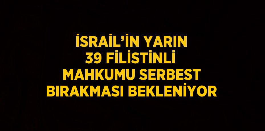 İSRAİL’İN YARIN 39 FİLİSTİNLİ MAHKUMU SERBEST BIRAKMASI BEKLENİYOR