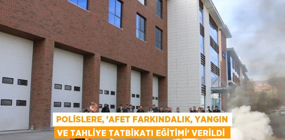 POLİSLERE, 'AFET FARKINDALIK, YANGIN VE TAHLİYE TATBİKATI EĞİTİMİ' VERİLDİ