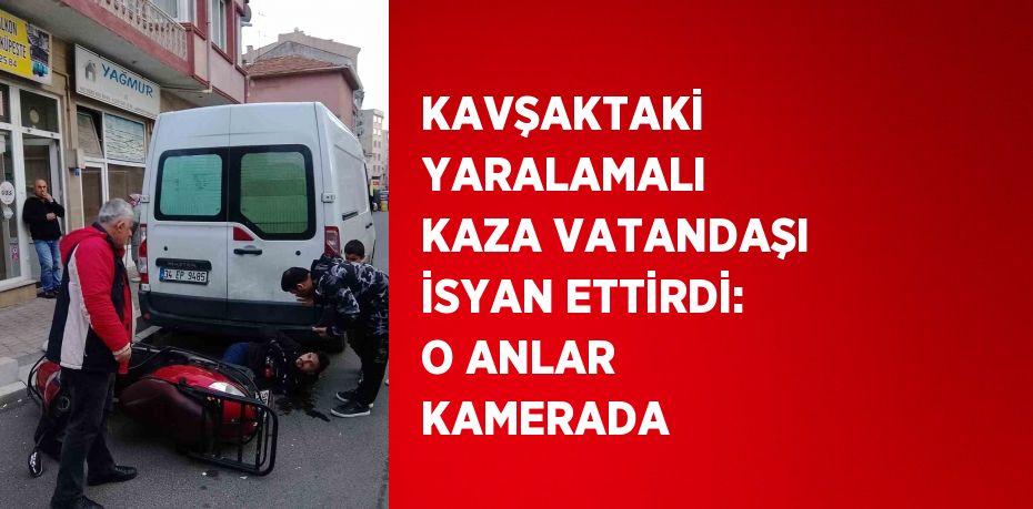 KAVŞAKTAKİ YARALAMALI KAZA VATANDAŞI İSYAN ETTİRDİ: O ANLAR KAMERADA