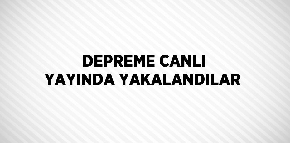 DEPREME CANLI YAYINDA YAKALANDILAR