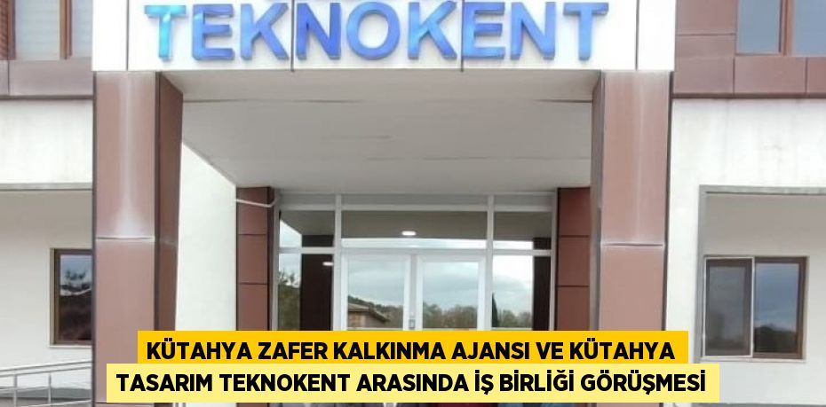 KÜTAHYA ZAFER KALKINMA AJANSI VE KÜTAHYA TASARIM TEKNOKENT ARASINDA İŞ BİRLİĞİ GÖRÜŞMESİ