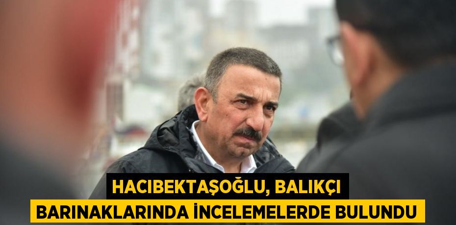 HACIBEKTAŞOĞLU, BALIKÇI BARINAKLARINDA İNCELEMELERDE BULUNDU