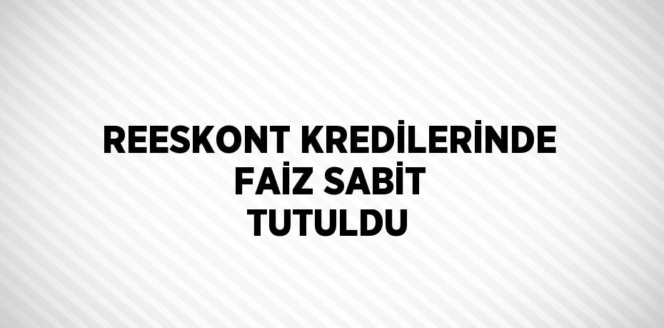 REESKONT KREDİLERİNDE FAİZ SABİT TUTULDU