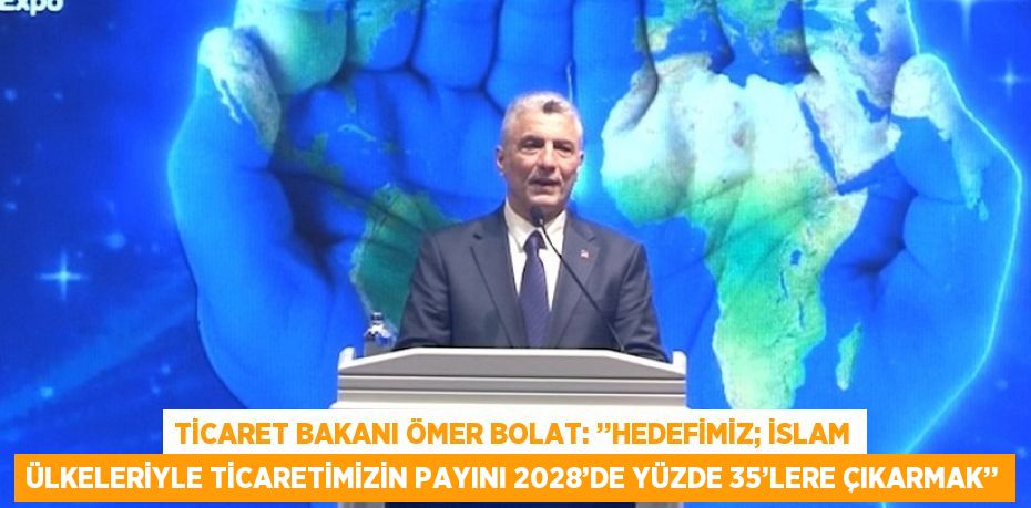 TİCARET BAKANI ÖMER BOLAT: ’’HEDEFİMİZ; İSLAM ÜLKELERİYLE TİCARETİMİZİN PAYINI 2028’DE YÜZDE 35’LERE ÇIKARMAK’’