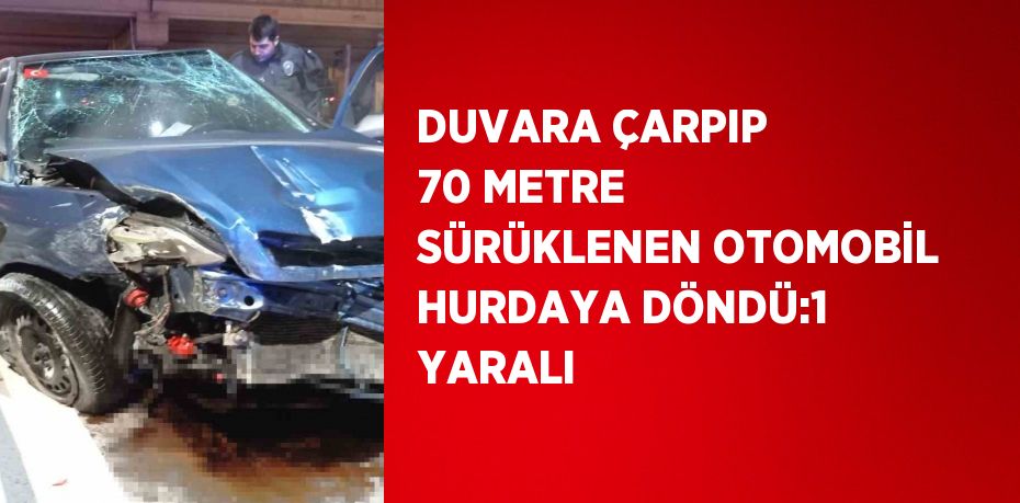 DUVARA ÇARPIP 70 METRE SÜRÜKLENEN OTOMOBİL HURDAYA DÖNDÜ:1 YARALI