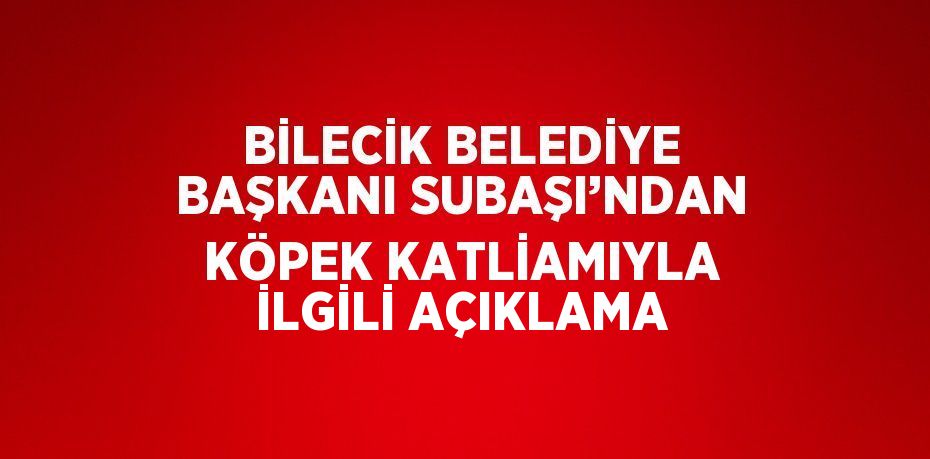 BİLECİK BELEDİYE BAŞKANI SUBAŞI’NDAN KÖPEK KATLİAMIYLA İLGİLİ AÇIKLAMA