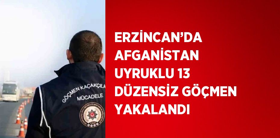 ERZİNCAN’DA AFGANİSTAN UYRUKLU 13 DÜZENSİZ GÖÇMEN YAKALANDI