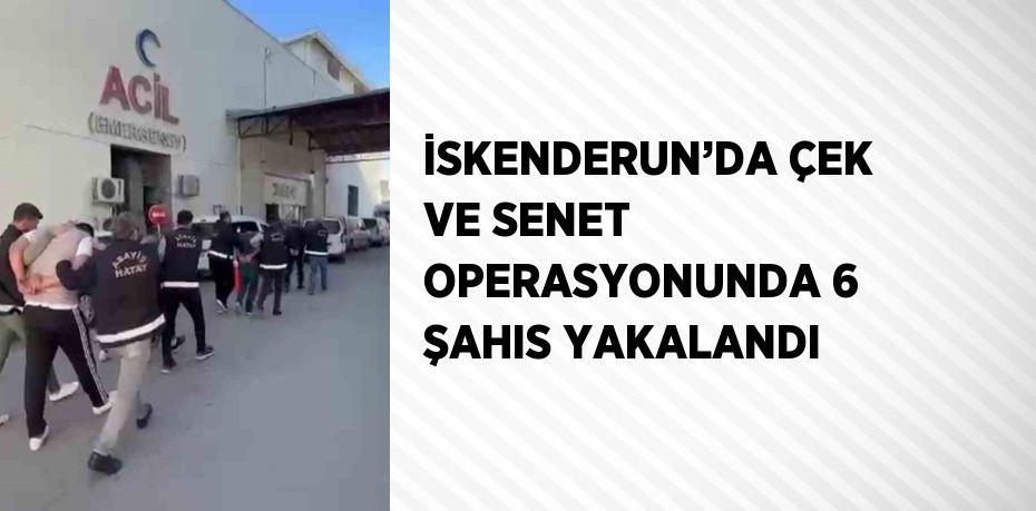 İSKENDERUN’DA ÇEK VE SENET OPERASYONUNDA 6 ŞAHIS YAKALANDI