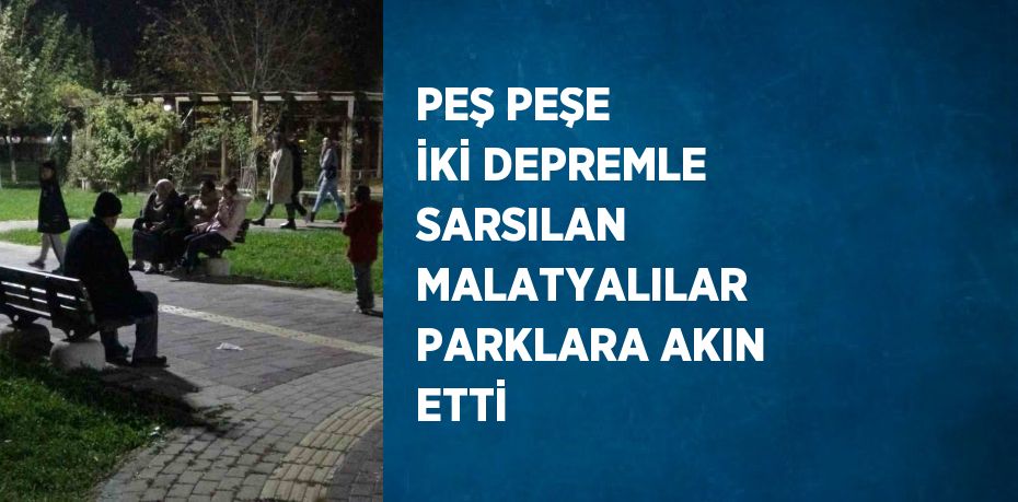 PEŞ PEŞE İKİ DEPREMLE SARSILAN MALATYALILAR PARKLARA AKIN ETTİ