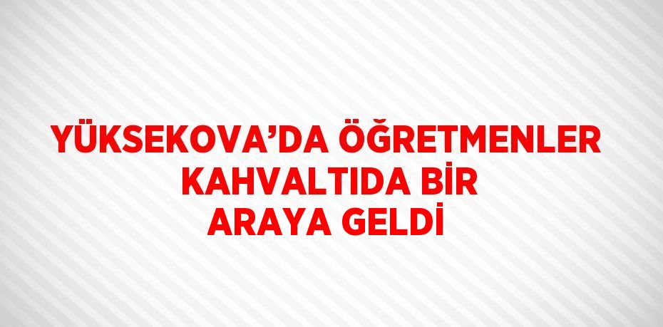 YÜKSEKOVA’DA ÖĞRETMENLER KAHVALTIDA BİR ARAYA GELDİ