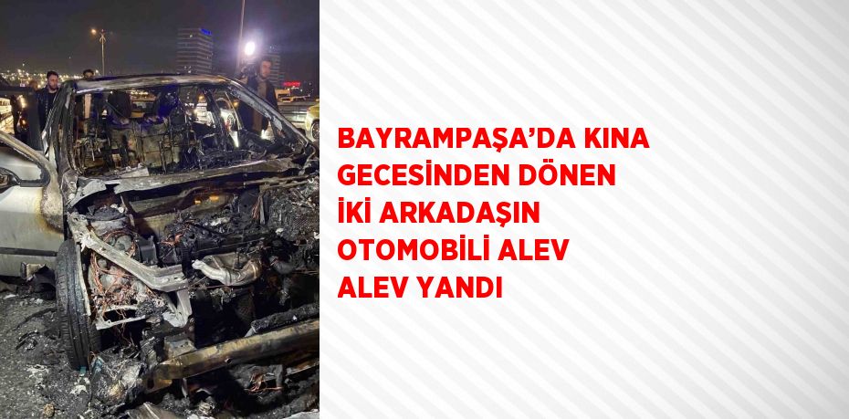 BAYRAMPAŞA’DA KINA GECESİNDEN DÖNEN İKİ ARKADAŞIN OTOMOBİLİ ALEV ALEV YANDI