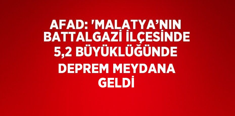 AFAD: 'MALATYA’NIN BATTALGAZİ İLÇESİNDE 5,2 BÜYÜKLÜĞÜNDE DEPREM MEYDANA GELDİ