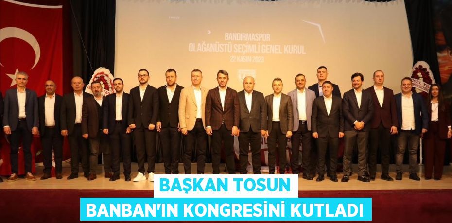 BAŞKAN TOSUN BANBAN’IN KONGRESİNİ KUTLADI