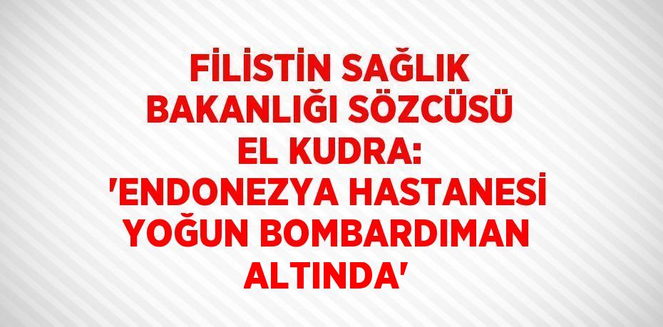 FİLİSTİN SAĞLIK BAKANLIĞI SÖZCÜSÜ EL KUDRA: 'ENDONEZYA HASTANESİ YOĞUN BOMBARDIMAN ALTINDA'
