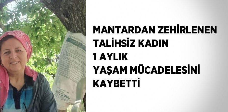 MANTARDAN ZEHİRLENEN TALİHSİZ KADIN 1 AYLIK YAŞAM MÜCADELESİNİ KAYBETTİ