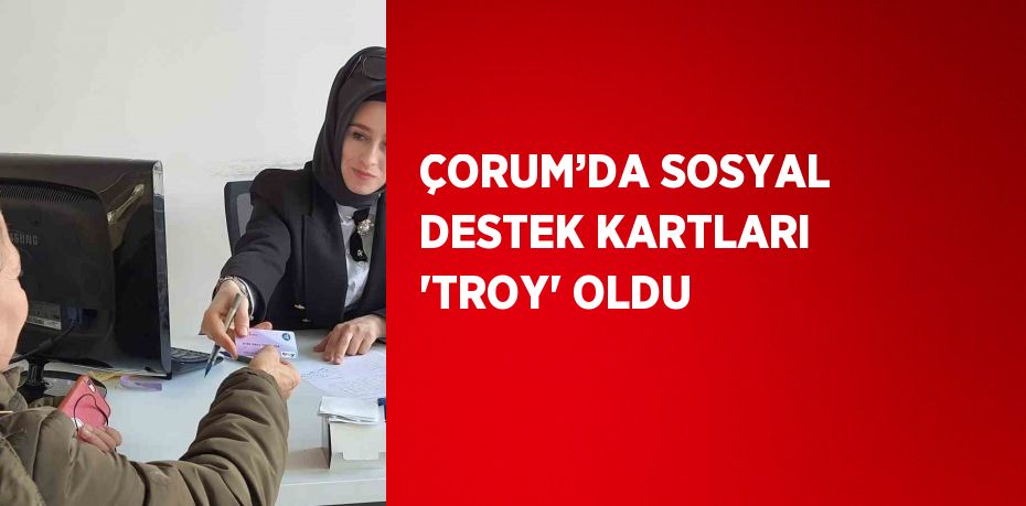 ÇORUM’DA SOSYAL DESTEK KARTLARI 'TROY' OLDU