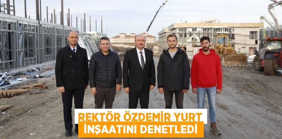 REKTÖR ÖZDEMİR YURT  İNŞAATINI DENETLEDİ