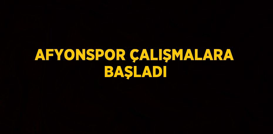 AFYONSPOR ÇALIŞMALARA BAŞLADI