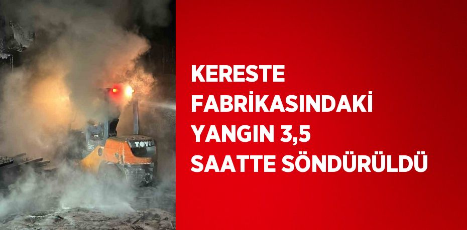 KERESTE FABRİKASINDAKİ YANGIN 3,5 SAATTE SÖNDÜRÜLDÜ