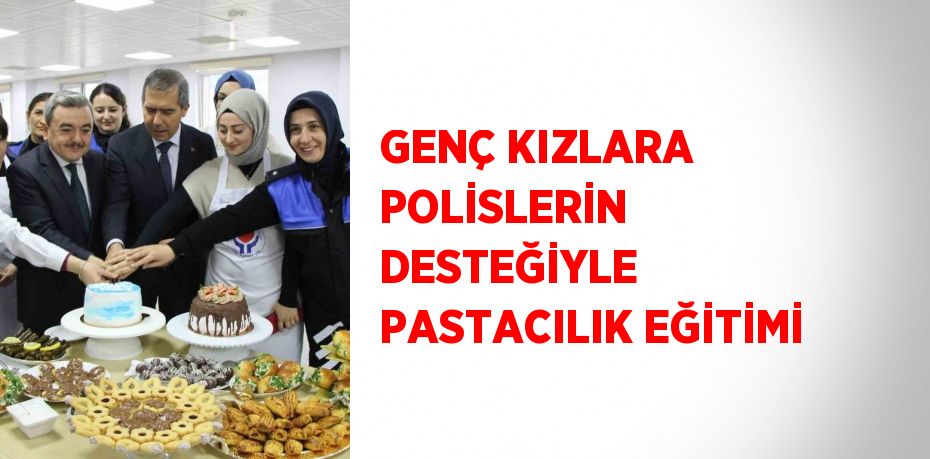 GENÇ KIZLARA POLİSLERİN DESTEĞİYLE PASTACILIK EĞİTİMİ