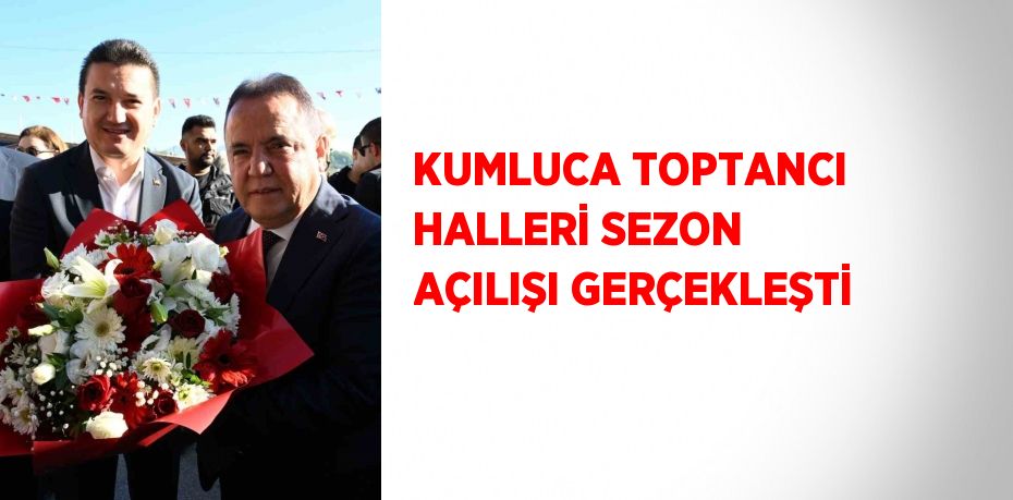 KUMLUCA TOPTANCI HALLERİ SEZON AÇILIŞI GERÇEKLEŞTİ