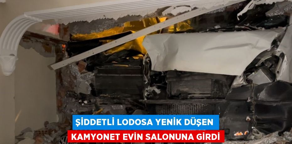 ŞİDDETLİ LODOSA YENİK DÜŞEN KAMYONET EVİN SALONUNA GİRDİ