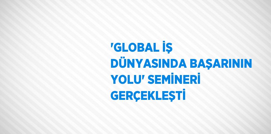 'GLOBAL İŞ DÜNYASINDA BAŞARININ YOLU' SEMİNERİ GERÇEKLEŞTİ