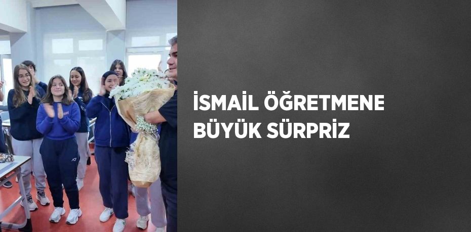 İSMAİL ÖĞRETMENE BÜYÜK SÜRPRİZ