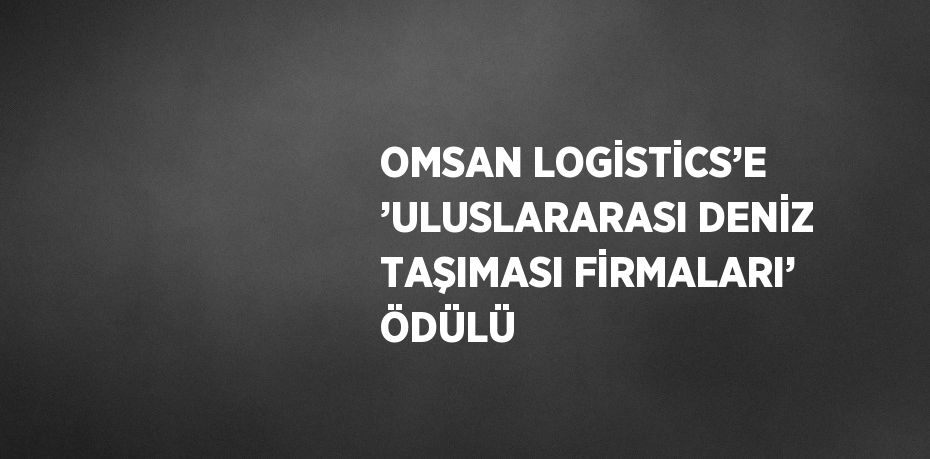 OMSAN LOGİSTİCS’E ’ULUSLARARASI DENİZ TAŞIMASI FİRMALARI’ ÖDÜLÜ