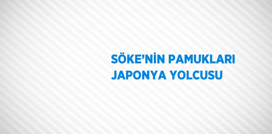 SÖKE’NİN PAMUKLARI JAPONYA YOLCUSU