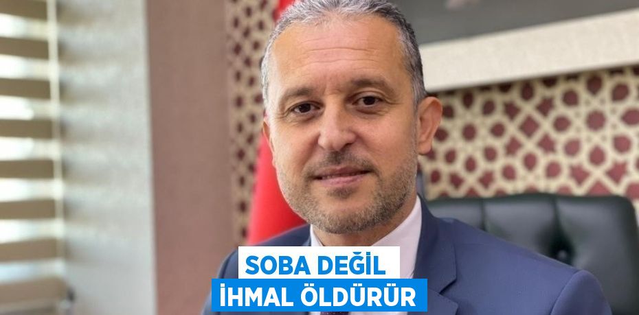 SOBA DEĞİL İHMAL ÖLDÜRÜR