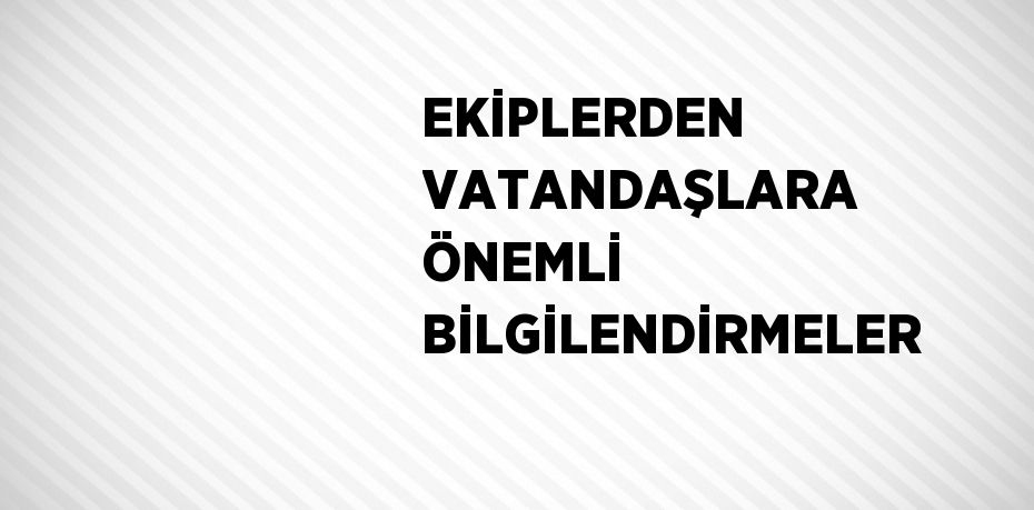 EKİPLERDEN VATANDAŞLARA ÖNEMLİ BİLGİLENDİRMELER