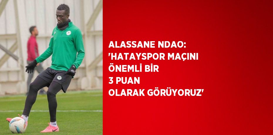 ALASSANE NDAO: 'HATAYSPOR MAÇINI ÖNEMLİ BİR 3 PUAN OLARAK GÖRÜYORUZ'