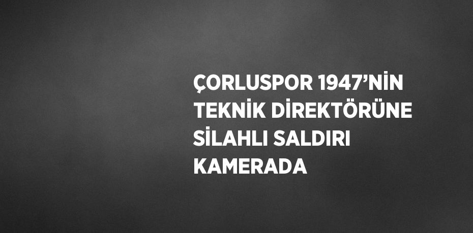 ÇORLUSPOR 1947’NİN TEKNİK DİREKTÖRÜNE SİLAHLI SALDIRI KAMERADA