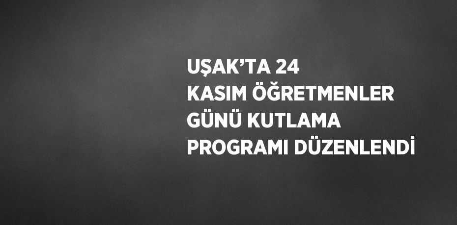 UŞAK’TA 24 KASIM ÖĞRETMENLER GÜNÜ KUTLAMA PROGRAMI DÜZENLENDİ