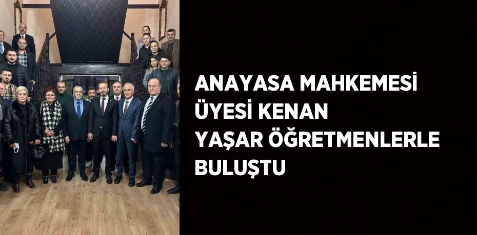 ANAYASA MAHKEMESİ ÜYESİ KENAN YAŞAR ÖĞRETMENLERLE BULUŞTU