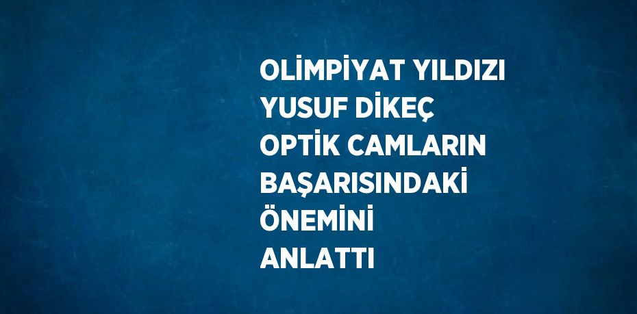 OLİMPİYAT YILDIZI YUSUF DİKEÇ OPTİK CAMLARIN BAŞARISINDAKİ ÖNEMİNİ ANLATTI