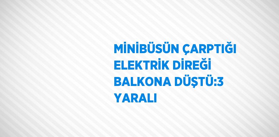 MİNİBÜSÜN ÇARPTIĞI ELEKTRİK DİREĞİ BALKONA DÜŞTÜ:3 YARALI