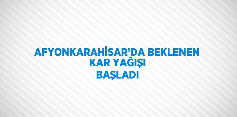 AFYONKARAHİSAR’DA BEKLENEN KAR YAĞIŞI BAŞLADI