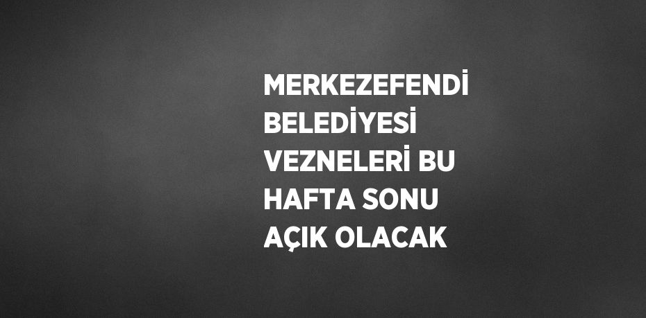 MERKEZEFENDİ BELEDİYESİ VEZNELERİ BU HAFTA SONU AÇIK OLACAK