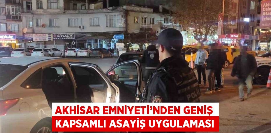 AKHİSAR EMNİYETİ’NDEN GENİŞ KAPSAMLI ASAYİŞ UYGULAMASI