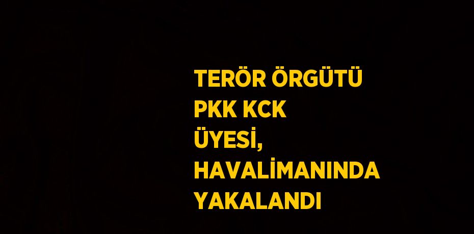 TERÖR ÖRGÜTÜ PKK KCK ÜYESİ, HAVALİMANINDA YAKALANDI