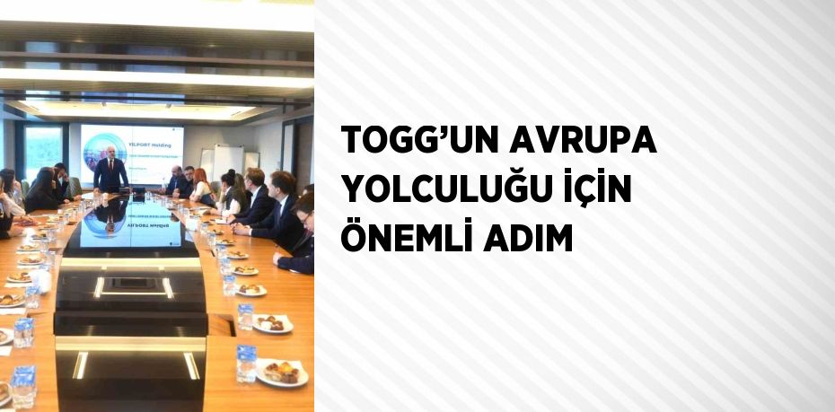 TOGG’UN AVRUPA YOLCULUĞU İÇİN ÖNEMLİ ADIM